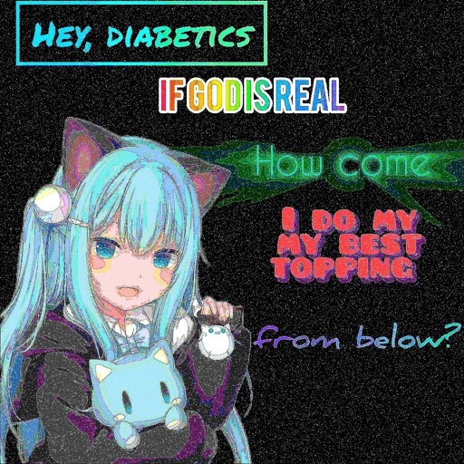 A "deep fried" image of an anime cat girl. There's a text that changes font and color every couple of words. It reads: "Hey, diabetics if god is real how come I do my best topping from below?"